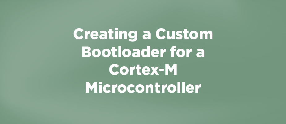 Creating a Custom Bootloader for a Cortex-M Microcontroller