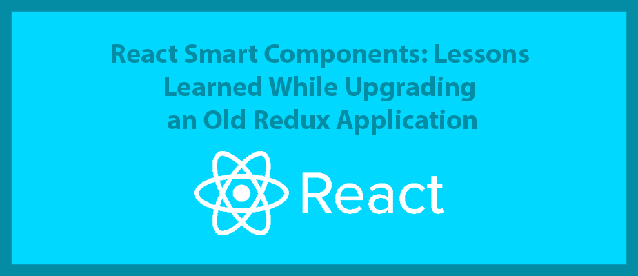 React Smart Components: Lessons Learned While Upgrading an Old Redux Application